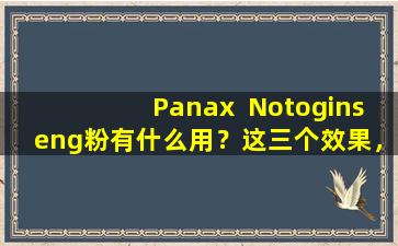 Panax  Notoginseng粉有什么用？这三个效果，来找出您想要什么